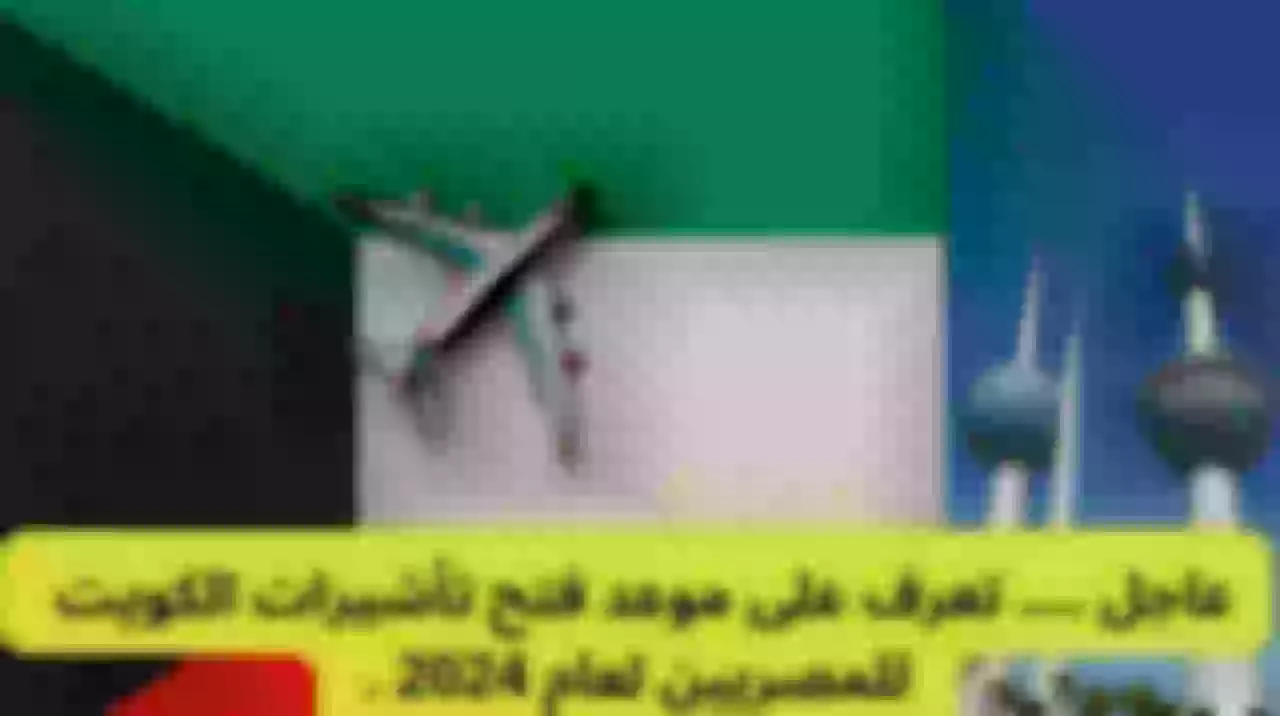 عاجل .... تعرف على موعد فتح تأشيرات الكويت للمصريين لعام 2024 .