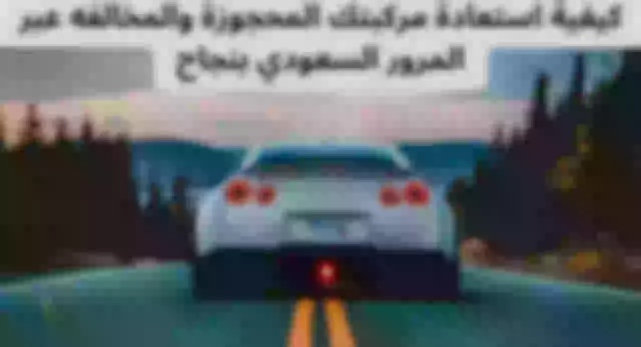 كيفية استعادة مركبتك المحجوزة والمخالفه عبر المرور السعودي بنجاح